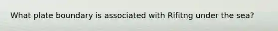 What plate boundary is associated with Rifitng under the sea?