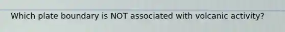 Which plate boundary is NOT associated with volcanic activity?
