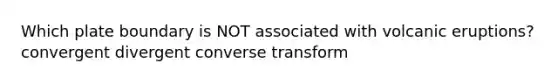 Which plate boundary is NOT associated with volcanic eruptions? convergent divergent converse transform