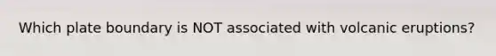Which plate boundary is NOT associated with volcanic eruptions?