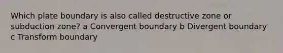 Which plate boundary is also called destructive zone or subduction zone? a Convergent boundary b Divergent boundary c Transform boundary