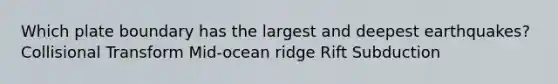 Which plate boundary has the largest and deepest earthquakes? Collisional Transform Mid-ocean ridge Rift Subduction