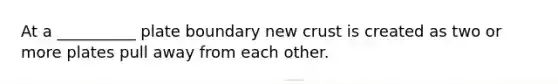 At a __________ plate boundary new crust is created as two or more plates pull away from each other.