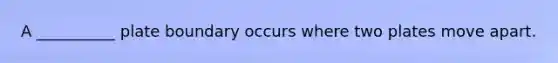 A __________ plate boundary occurs where two plates move apart.