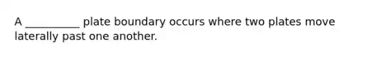A __________ plate boundary occurs where two plates move laterally past one another.
