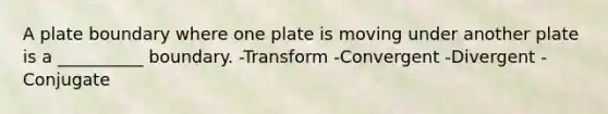 A plate boundary where one plate is moving under another plate is a __________ boundary. -Transform -Convergent -Divergent -Conjugate