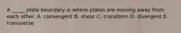 A _____ plate boundary is where plates are moving away from each other. A. convergent B. shear C. transform D. divergent E. transverse