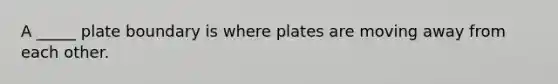 A _____ plate boundary is where plates are moving away from each other.