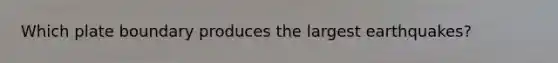 Which plate boundary produces the largest earthquakes?