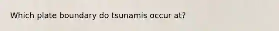 Which plate boundary do tsunamis occur at?