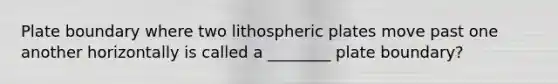 Plate boundary where two lithospheric plates move past one another horizontally is called a ________ plate boundary?