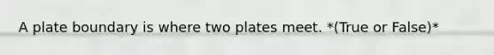 A plate boundary is where two plates meet. *(True or False)*