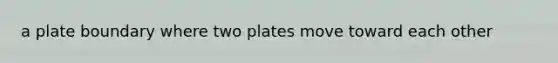 a plate boundary where two plates move toward each other