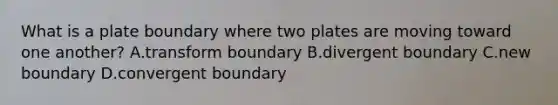 What is a plate boundary where two plates are moving toward one another? A.transform boundary B.divergent boundary C.new boundary D.convergent boundary