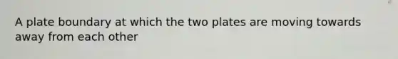 A plate boundary at which the two plates are moving towards away from each other