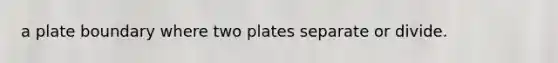 a plate boundary where two plates separate or divide.