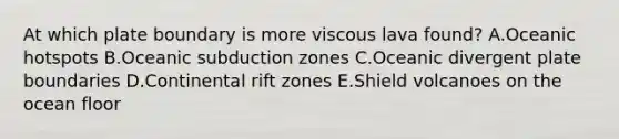 At which plate boundary is more viscous lava found? A.Oceanic hotspots B.Oceanic subduction zones C.Oceanic divergent plate boundaries D.Continental rift zones E.Shield volcanoes on the ocean floor