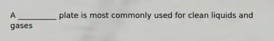 A __________ plate is most commonly used for clean liquids and gases