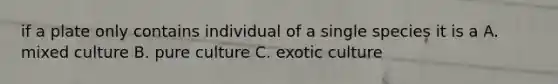 if a plate only contains individual of a single species it is a A. mixed culture B. pure culture C. exotic culture