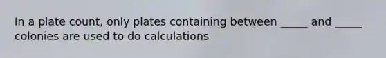 In a plate count, only plates containing between _____ and _____ colonies are used to do calculations