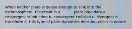 When neither plate is dense enough to sink into the asthenosphere, the result is a ______ plate boundary a. convergent subduction b. convergent collision c. divergent d. transform e. this type of plate dynamics does not occur in nature