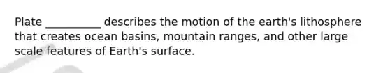 Plate __________ describes the motion of the earth's lithosphere that creates ocean basins, mountain ranges, and other large scale features of Earth's surface.