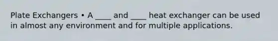 Plate Exchangers • A ____ and ____ heat exchanger can be used in almost any environment and for multiple applications.