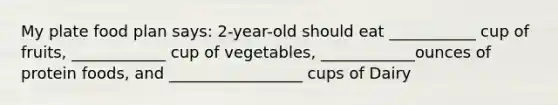 My plate food plan says: 2-year-old should eat ___________ cup of fruits, ____________ cup of vegetables, ____________ounces of protein foods, and _________________ cups of Dairy