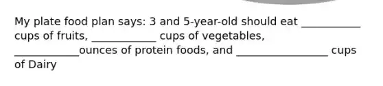 My plate food plan says: 3 and 5-year-old should eat ___________ cups of fruits, ____________ cups of vegetables, ____________ounces of protein foods, and _________________ cups of Dairy