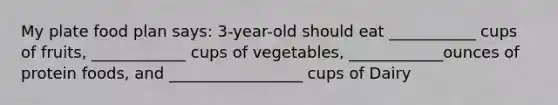 My plate food plan says: 3-year-old should eat ___________ cups of fruits, ____________ cups of vegetables, ____________ounces of protein foods, and _________________ cups of Dairy