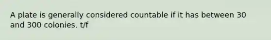 A plate is generally considered countable if it has between 30 and 300 colonies. t/f