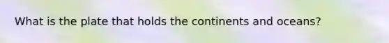 What is the plate that holds the continents and oceans?
