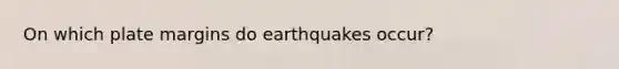 On which plate margins do earthquakes occur?