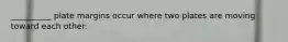 __________ plate margins occur where two plates are moving toward each other.