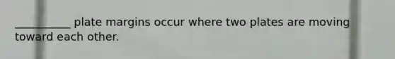 __________ plate margins occur where two plates are moving toward each other.