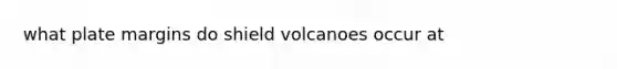 what plate margins do shield volcanoes occur at