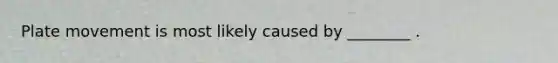 Plate movement is most likely caused by ________ .