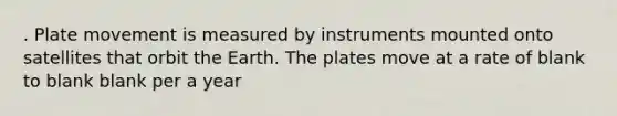 . Plate movement is measured by instruments mounted onto satellites that orbit the Earth. The plates move at a rate of blank to blank blank per a year