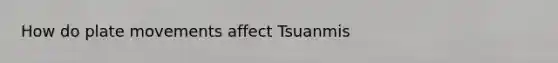 How do plate movements affect Tsuanmis