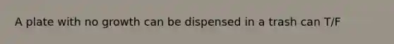A plate with no growth can be dispensed in a trash can T/F