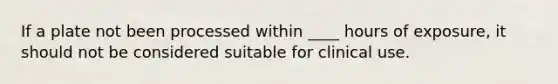 If a plate not been processed within ____ hours of exposure, it should not be considered suitable for clinical use.