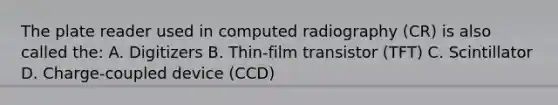 The plate reader used in computed radiography (CR) is also called the: A. Digitizers B. Thin-film transistor (TFT) C. Scintillator D. Charge-coupled device (CCD)