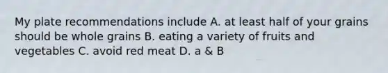 My plate recommendations include A. at least half of your grains should be whole grains B. eating a variety of fruits and vegetables C. avoid red meat D. a & B