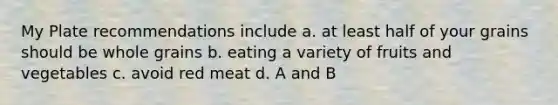 My Plate recommendations include a. at least half of your grains should be whole grains b. eating a variety of fruits and vegetables c. avoid red meat d. A and B