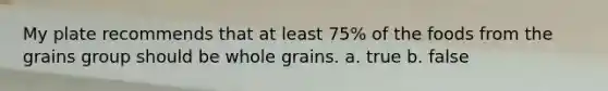 My plate recommends that at least 75% of the foods from the grains group should be whole grains. a. true b. false