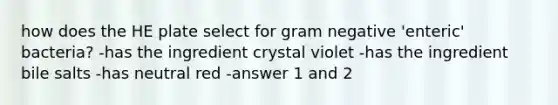 how does the HE plate select for gram negative 'enteric' bacteria? -has the ingredient crystal violet -has the ingredient bile salts -has neutral red -answer 1 and 2