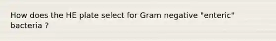 How does the HE plate select for Gram negative "enteric" bacteria ?