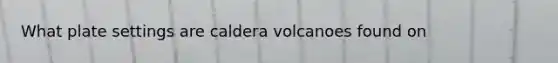 What plate settings are caldera volcanoes found on