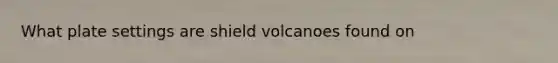 What plate settings are shield volcanoes found on