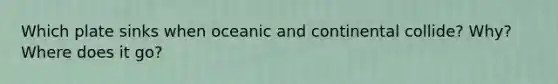 Which plate sinks when oceanic and continental collide? Why? Where does it go?